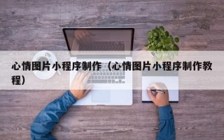 南充心情图片小程序制作（心情图片小程序制作教程）