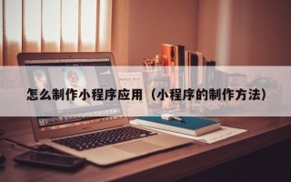 南充怎么制作小程序应用（小程序的制作方法）