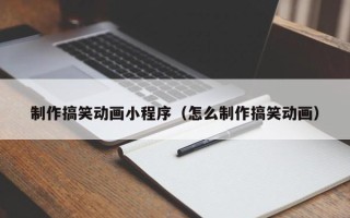 南充制作搞笑动画小程序（怎么制作搞笑动画）