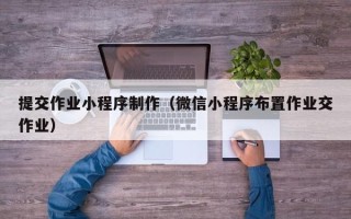 南充提交作业小程序制作（微信小程序布置作业交作业）