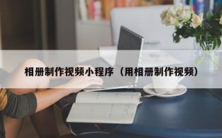 南充相册制作视频小程序（用相册制作视频）