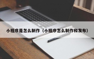 南充小程序是怎么制作（小程序怎么制作和发布）